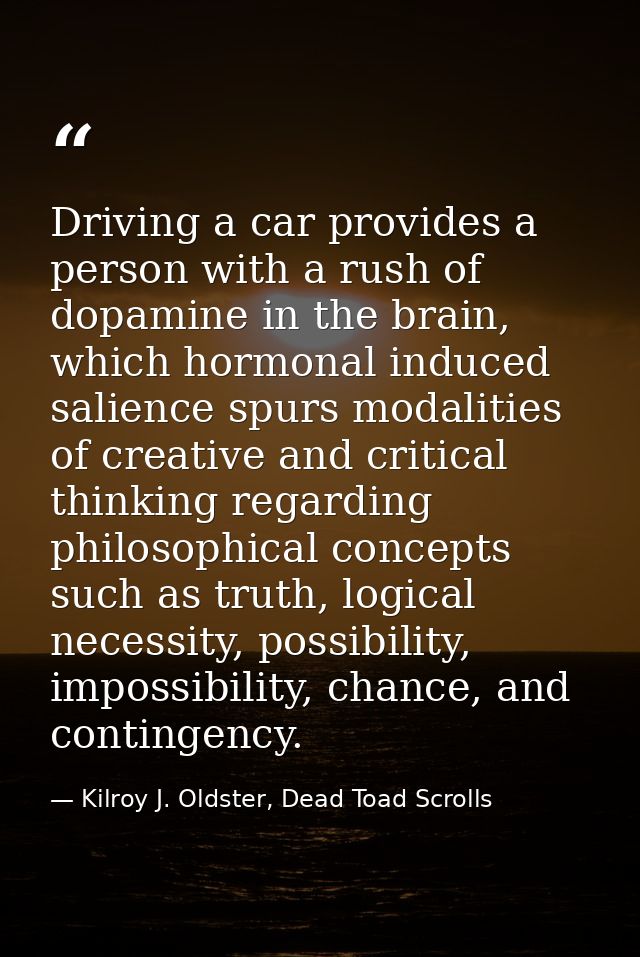 Driving a car provides a person with a rush of dopamine in the brain, which hormonal induced salience spurs modalities o — Kilroy J. Oldster, Dead Toad Scrolls