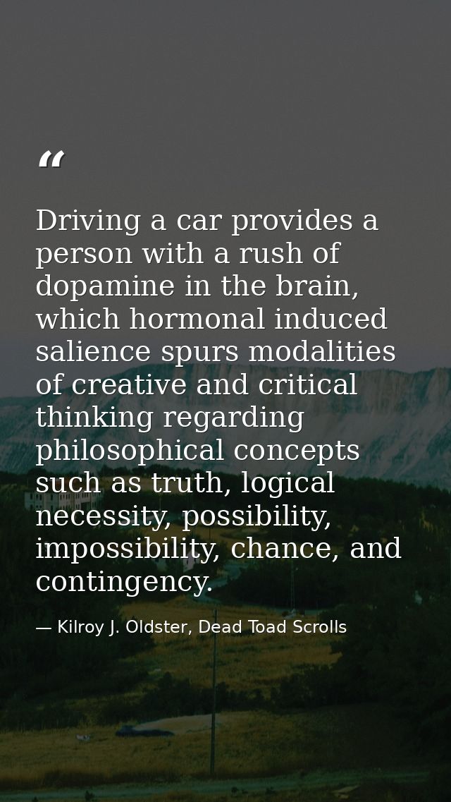 Driving a car provides a person with a rush of dopamine in the brain, which hormonal induced salience spurs modalities o — Kilroy J. Oldster, Dead Toad Scrolls
