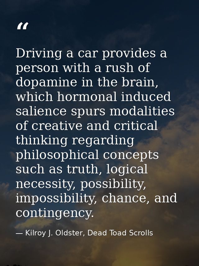 Driving a car provides a person with a rush of dopamine in the brain, which hormonal induced salience spurs modalities o — Kilroy J. Oldster, Dead Toad Scrolls