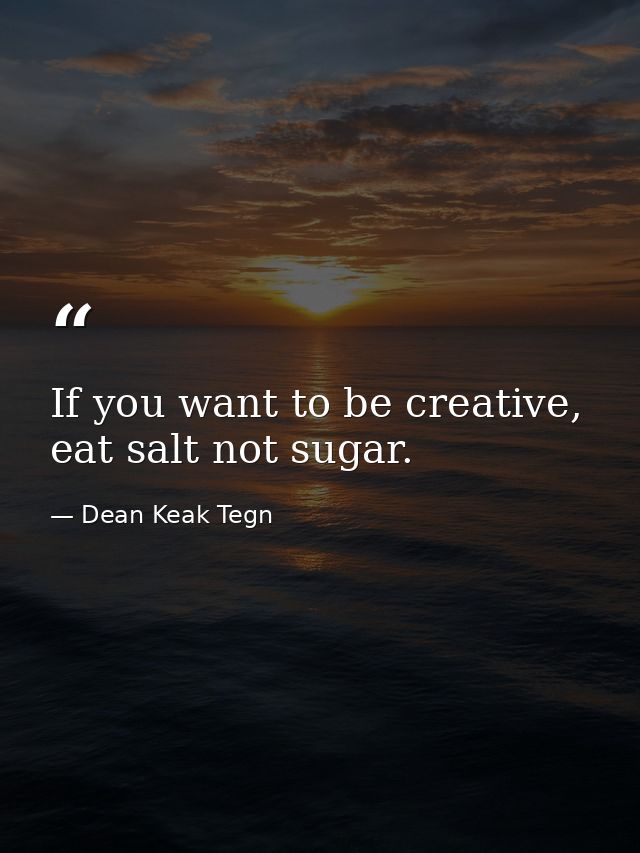 If you want to be creative, eat salt not sugar. — Dean Keak Tegn
