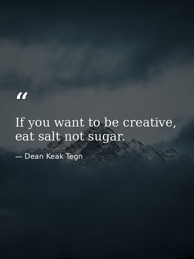 If you want to be creative, eat salt not sugar. — Dean Keak Tegn