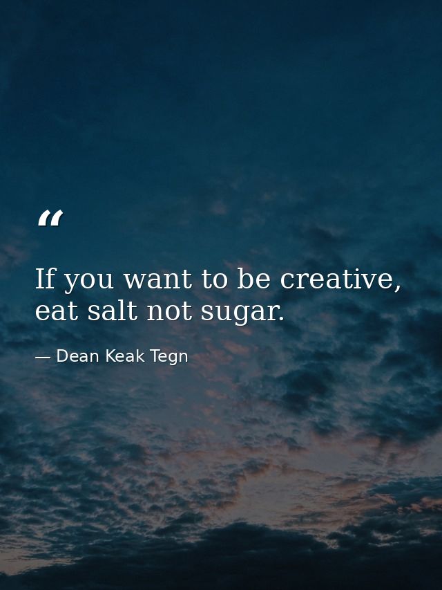 If you want to be creative, eat salt not sugar. — Dean Keak Tegn