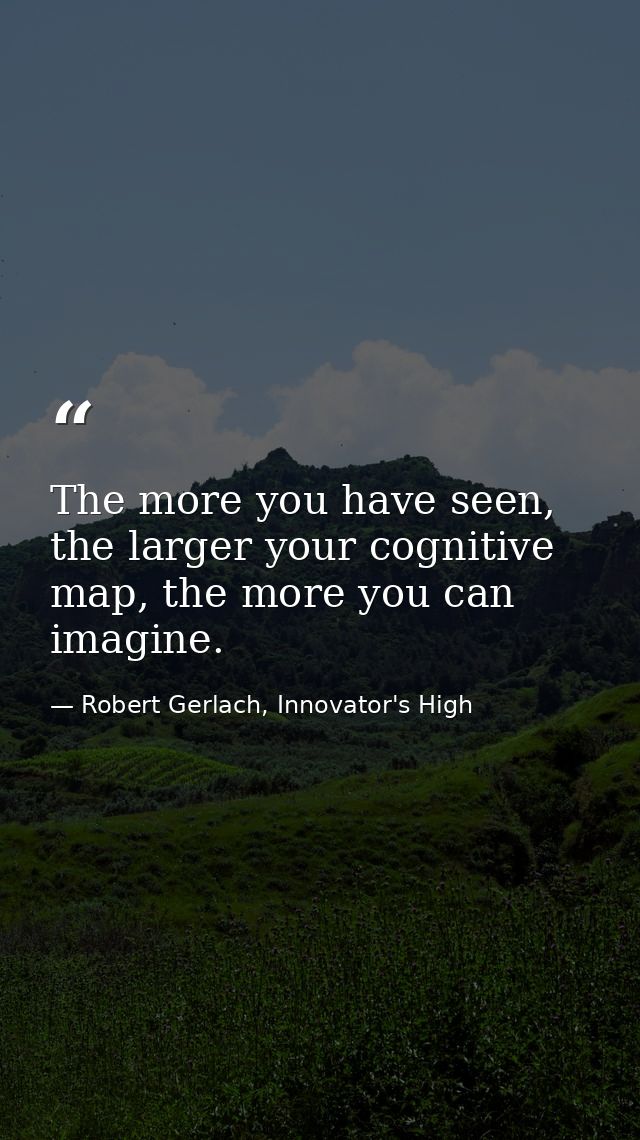The more you have seen, the larger your cognitive map, the more you can imagine. — Robert Gerlach, Innovator's High