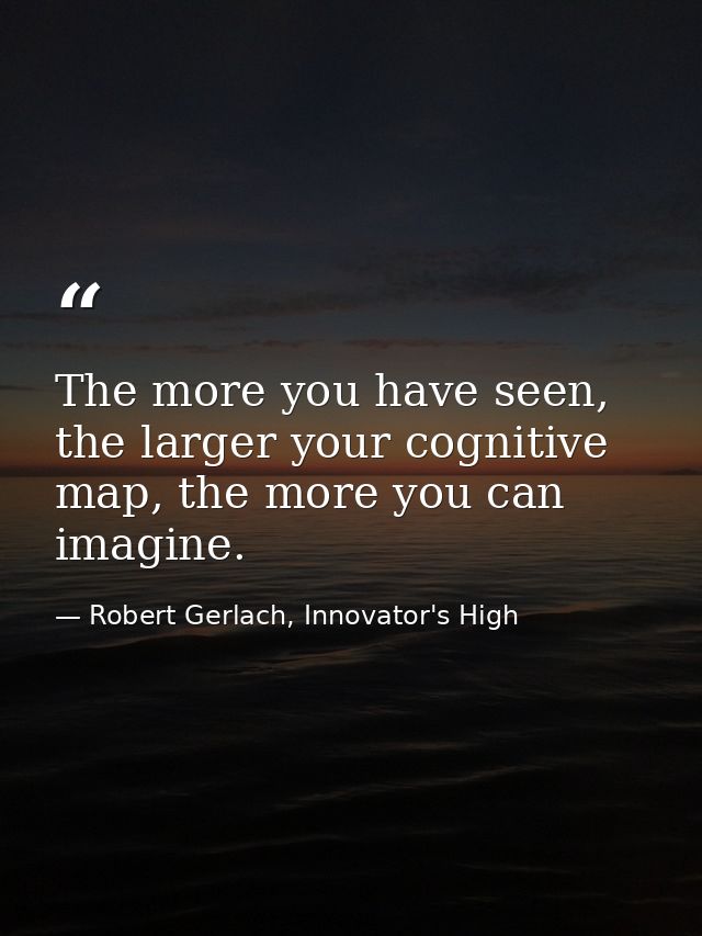 The more you have seen, the larger your cognitive map, the more you can imagine. — Robert Gerlach, Innovator's High
