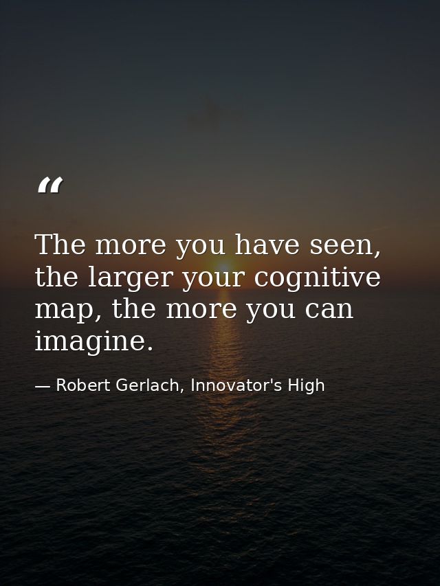 The more you have seen, the larger your cognitive map, the more you can imagine. — Robert Gerlach, Innovator's High