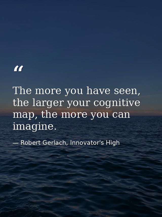 The more you have seen, the larger your cognitive map, the more you can imagine. — Robert Gerlach, Innovator's High