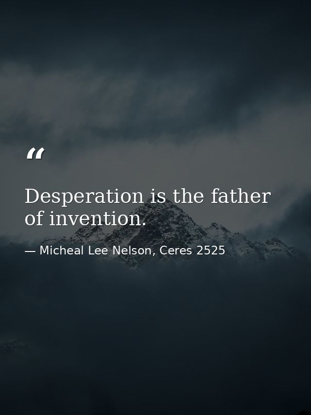 Desperation is the father of invention. — Micheal Lee Nelson, Ceres 2525