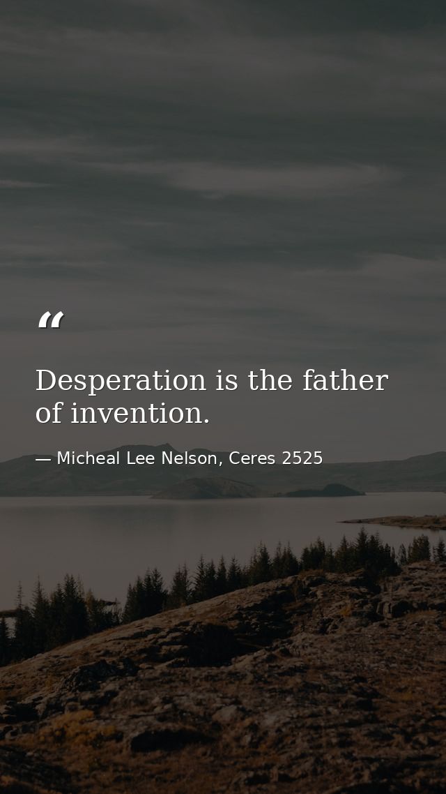 Desperation is the father of invention. — Micheal Lee Nelson, Ceres 2525