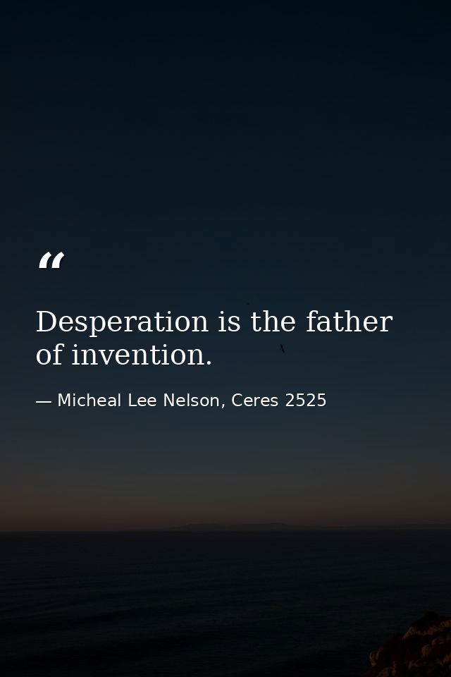 Desperation is the father of invention. — Micheal Lee Nelson, Ceres 2525