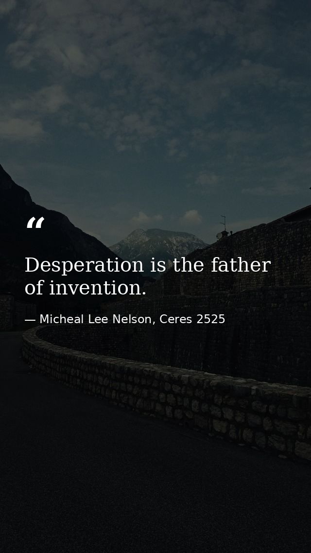 Desperation is the father of invention. — Micheal Lee Nelson, Ceres 2525