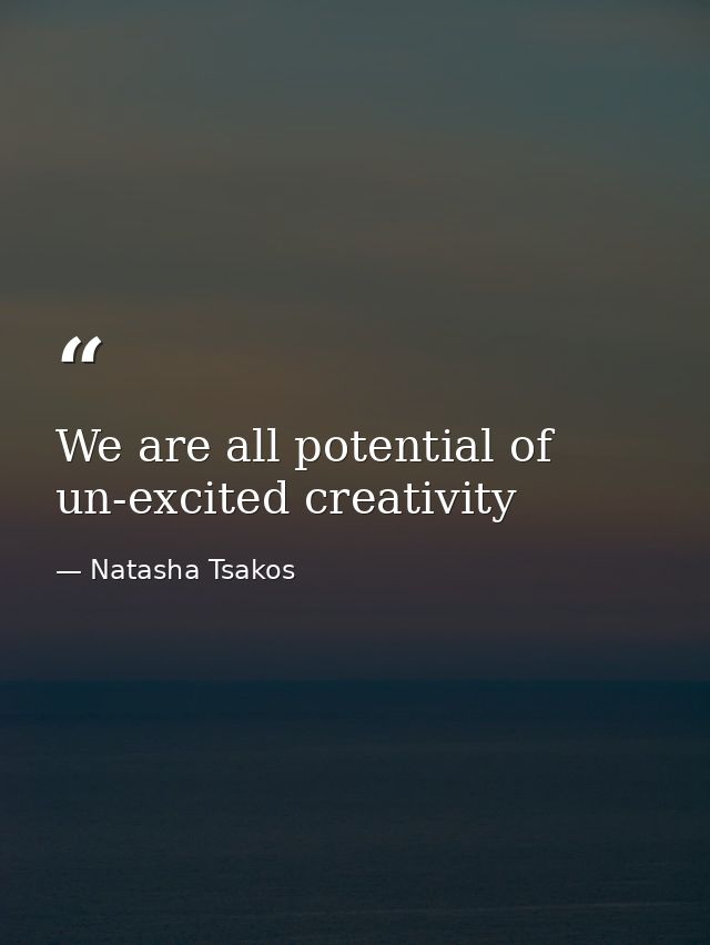 We are all potential of un-excited creativity — Natasha Tsakos
