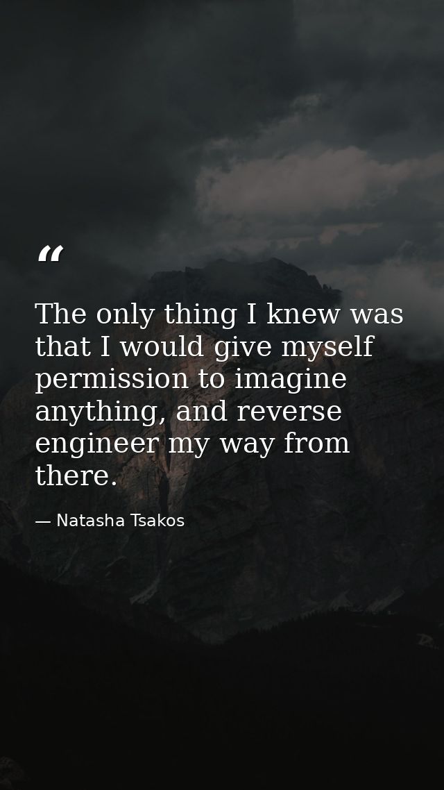 The only thing I knew was that I would give myself permission to imagine anything, and reverse engineer my way from ther — Natasha Tsakos