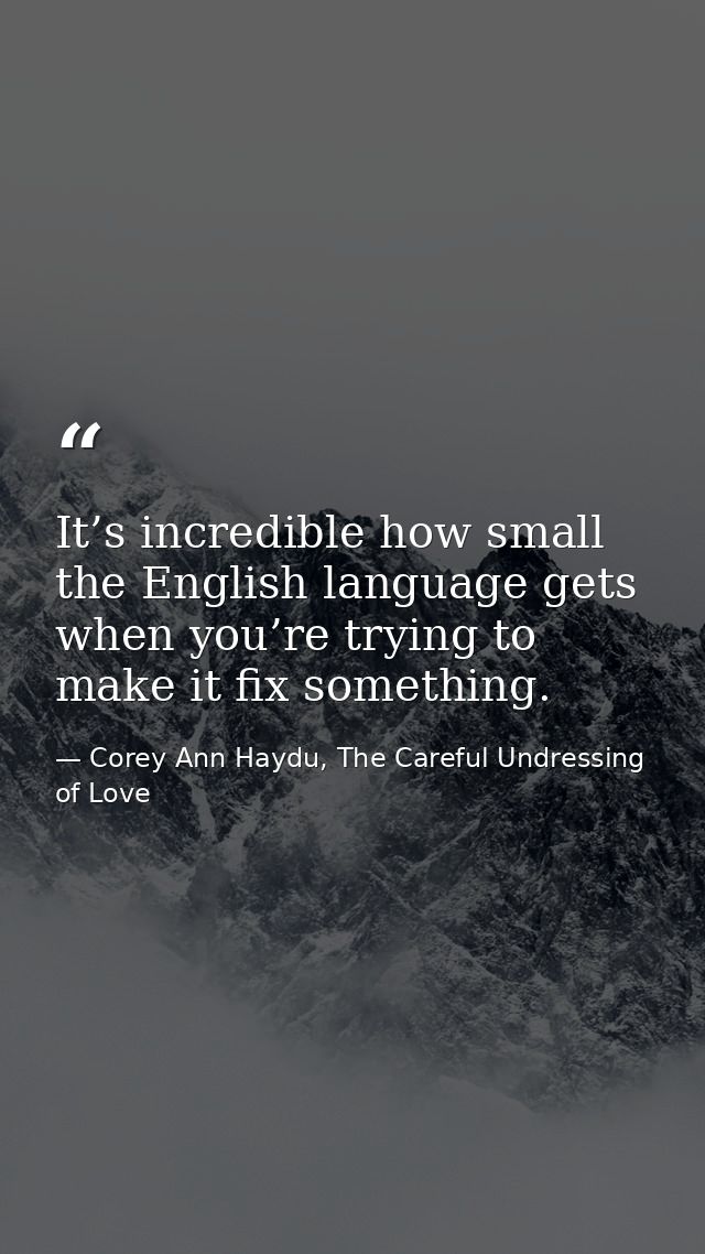 It’s incredible how small the English language gets when you’re trying to make it fix something. — Corey Ann Haydu, The Careful Undressing of Love
