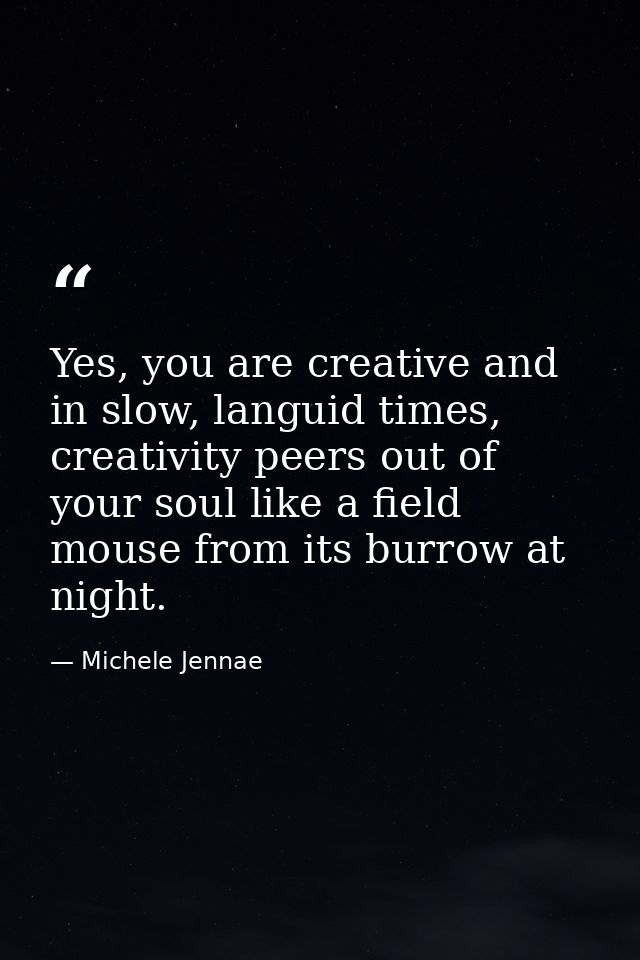 Yes, you are creative and in slow, languid times, creativity peers out of your soul like a field mouse from its burrow a — Michele Jennae