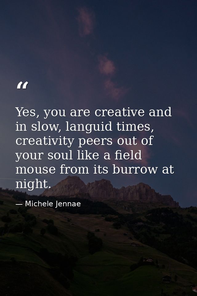 Yes, you are creative and in slow, languid times, creativity peers out of your soul like a field mouse from its burrow a — Michele Jennae