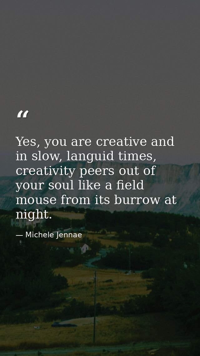 Yes, you are creative and in slow, languid times, creativity peers out of your soul like a field mouse from its burrow a — Michele Jennae