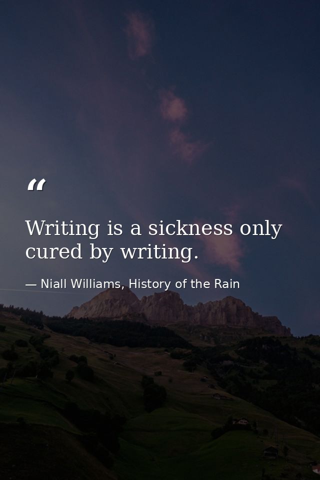 Writing is a sickness only cured by writing. — Niall Williams, History of the Rain