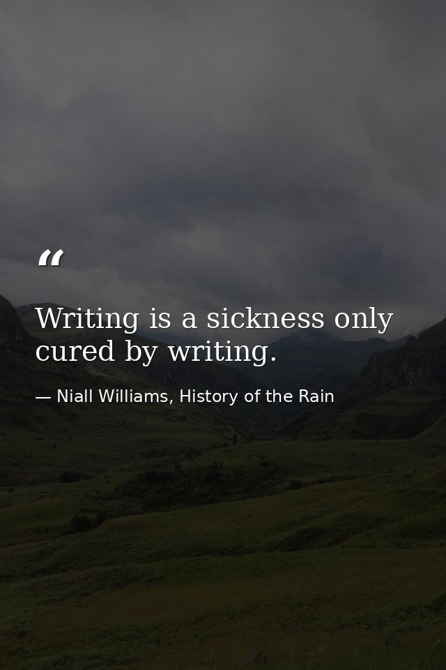 Writing is a sickness only cured by writing. — Niall Williams, History of the Rain