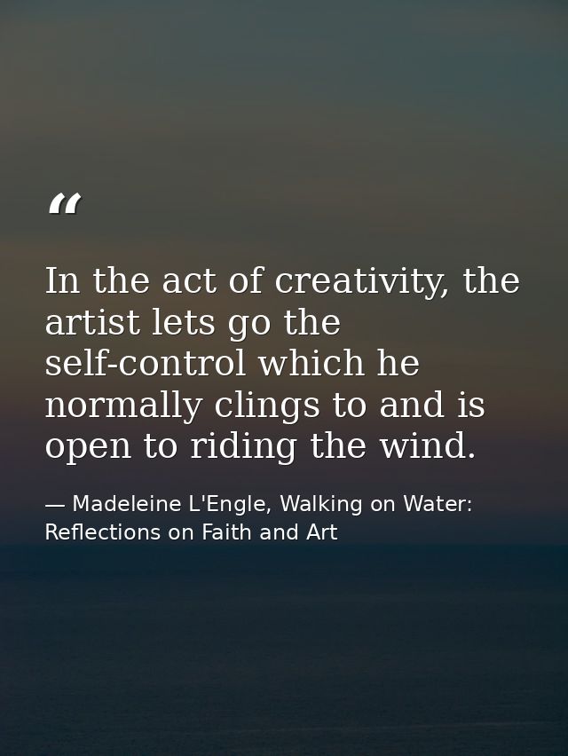 In the act of creativity, the artist lets go the self-control which he normally clings to and is open to riding the wind — Madeleine L'Engle, Walking on Water: Reflections on Faith and Art