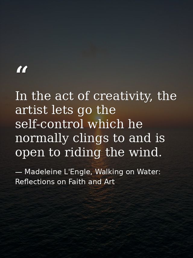 In the act of creativity, the artist lets go the self-control which he normally clings to and is open to riding the wind — Madeleine L'Engle, Walking on Water: Reflections on Faith and Art
