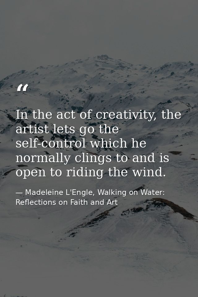 In the act of creativity, the artist lets go the self-control which he normally clings to and is open to riding the wind — Madeleine L'Engle, Walking on Water: Reflections on Faith and Art
