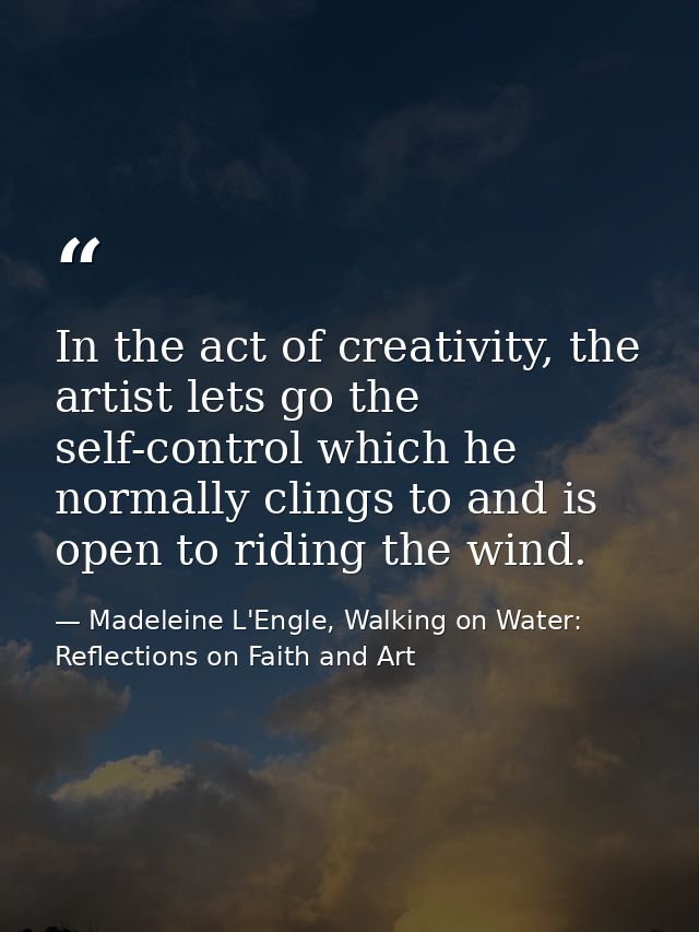 In the act of creativity, the artist lets go the self-control which he normally clings to and is open to riding the wind — Madeleine L'Engle, Walking on Water: Reflections on Faith and Art