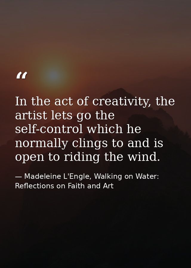 In the act of creativity, the artist lets go the self-control which he normally clings to and is open to riding the wind — Madeleine L'Engle, Walking on Water: Reflections on Faith and Art