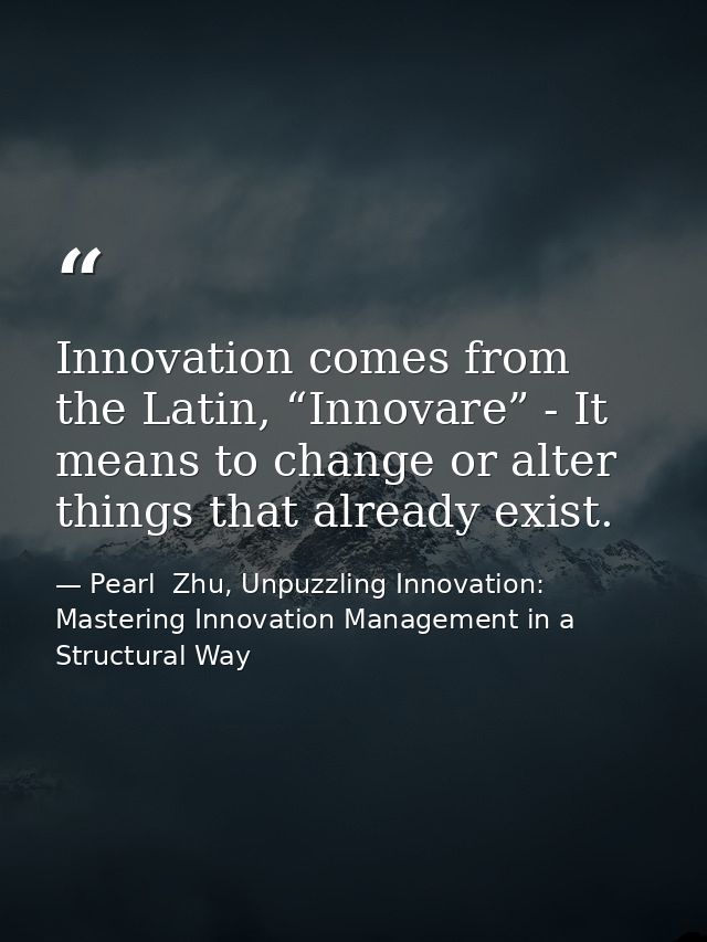 Innovation comes from the Latin, “Innovare” - It means to change or alter things that already exist. — Pearl  Zhu, Unpuzzling Innovation: Mastering Innovation Management in a Structural Way