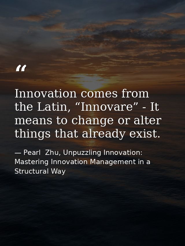 Innovation comes from the Latin, “Innovare” - It means to change or alter things that already exist. — Pearl  Zhu, Unpuzzling Innovation: Mastering Innovation Management in a Structural Way