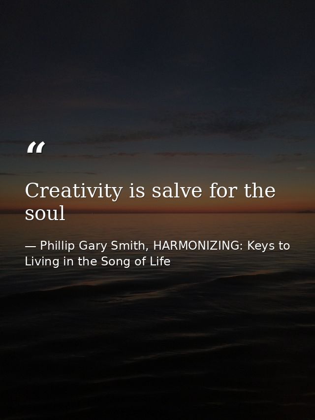Creativity is salve for the soul — Phillip Gary Smith, HARMONIZING: Keys to Living in the Song of Life
