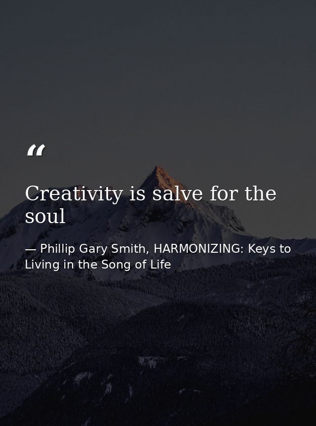 Creativity is salve for the soul — Phillip Gary Smith, HARMONIZING: Keys to Living in the Song of Life