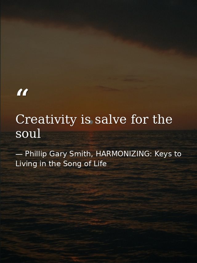 Creativity is salve for the soul — Phillip Gary Smith, HARMONIZING: Keys to Living in the Song of Life