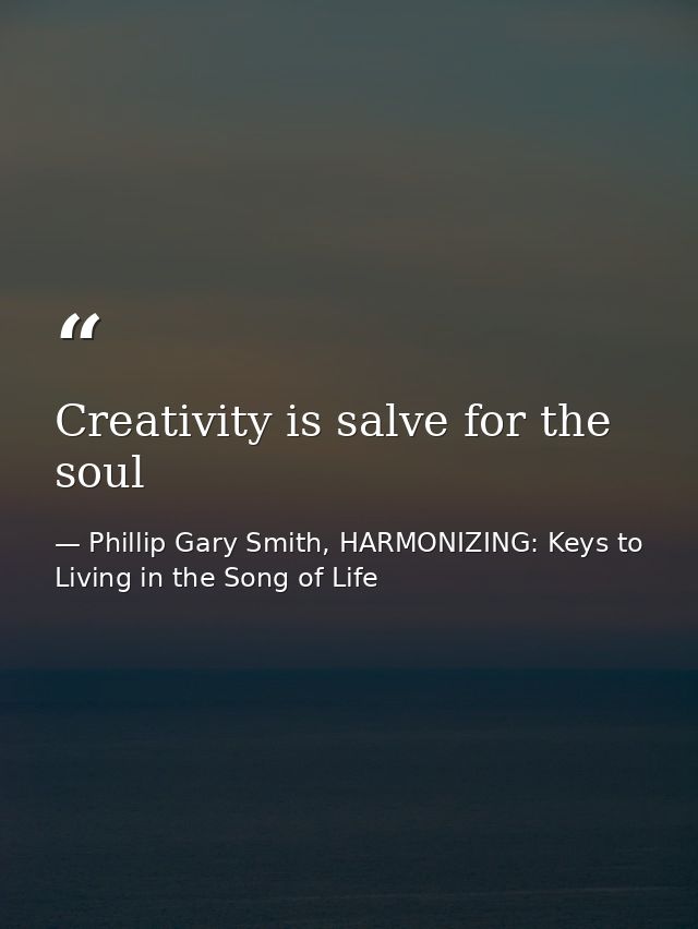 Creativity is salve for the soul — Phillip Gary Smith, HARMONIZING: Keys to Living in the Song of Life