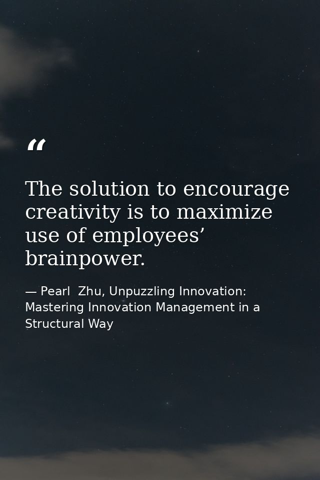 The solution to encourage creativity is to maximize use of employees’ brainpower. — Pearl  Zhu, Unpuzzling Innovation: Mastering Innovation Management in a Structural Way