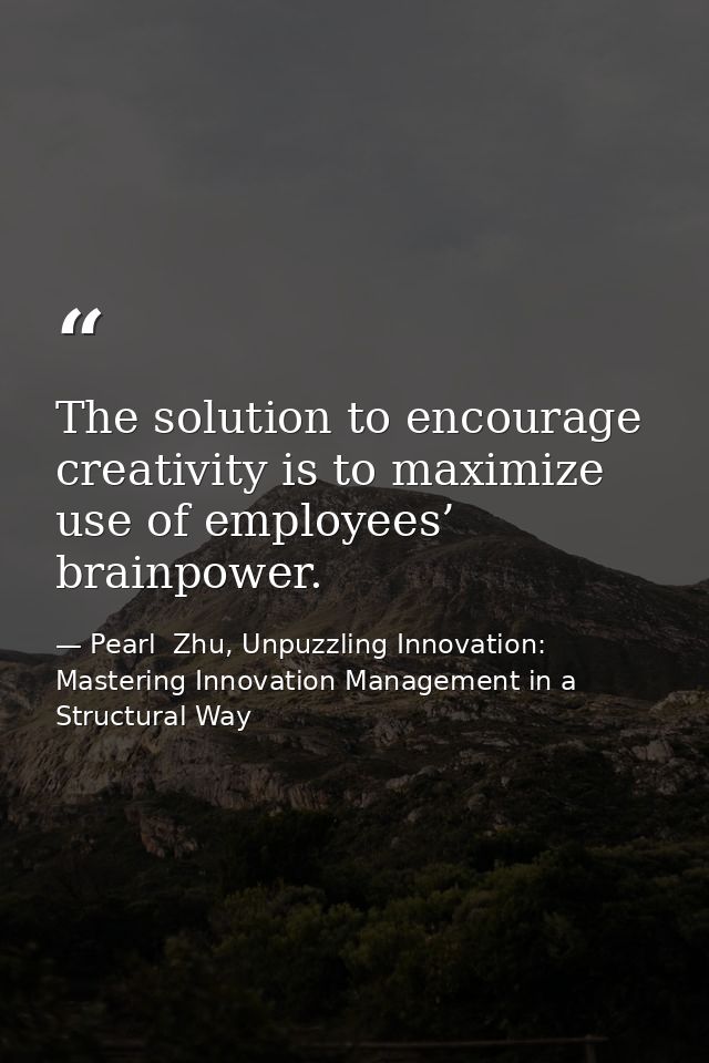 The solution to encourage creativity is to maximize use of employees’ brainpower. — Pearl  Zhu, Unpuzzling Innovation: Mastering Innovation Management in a Structural Way