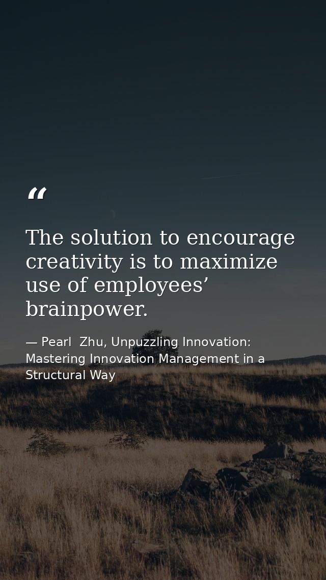 The solution to encourage creativity is to maximize use of employees’ brainpower. — Pearl  Zhu, Unpuzzling Innovation: Mastering Innovation Management in a Structural Way