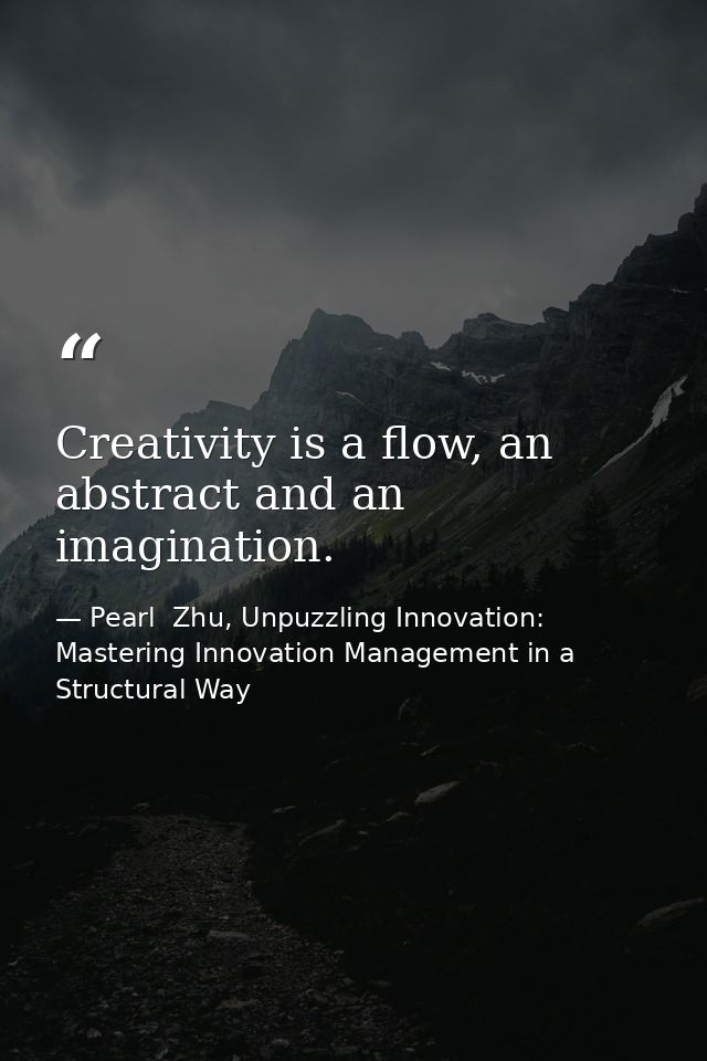 Creativity is a flow, an abstract and an imagination. — Pearl  Zhu, Unpuzzling Innovation: Mastering Innovation Management in a Structural Way