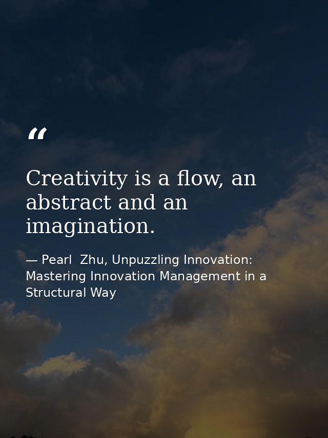 Creativity is a flow, an abstract and an imagination. — Pearl  Zhu, Unpuzzling Innovation: Mastering Innovation Management in a Structural Way