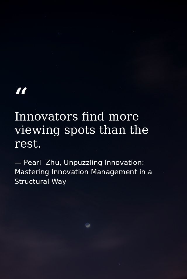 Innovators find more viewing spots than the rest. — Pearl  Zhu, Unpuzzling Innovation: Mastering Innovation Management in a Structural Way