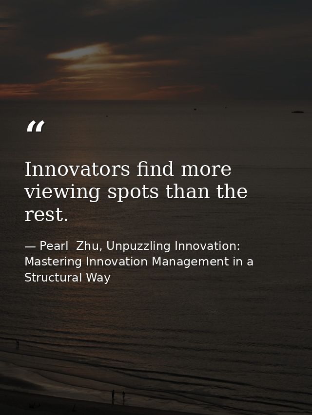 Innovators find more viewing spots than the rest. — Pearl  Zhu, Unpuzzling Innovation: Mastering Innovation Management in a Structural Way