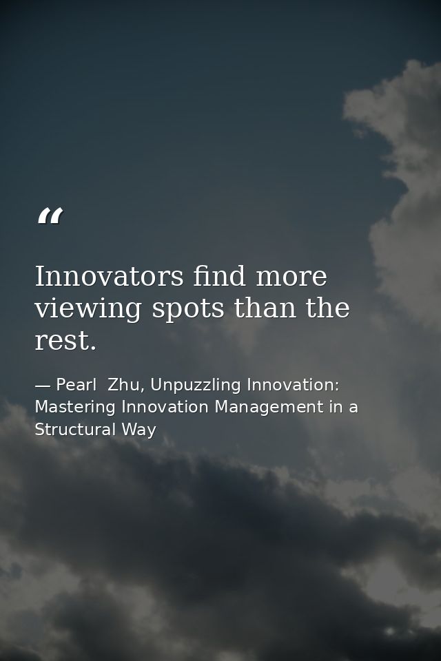 Innovators find more viewing spots than the rest. — Pearl  Zhu, Unpuzzling Innovation: Mastering Innovation Management in a Structural Way