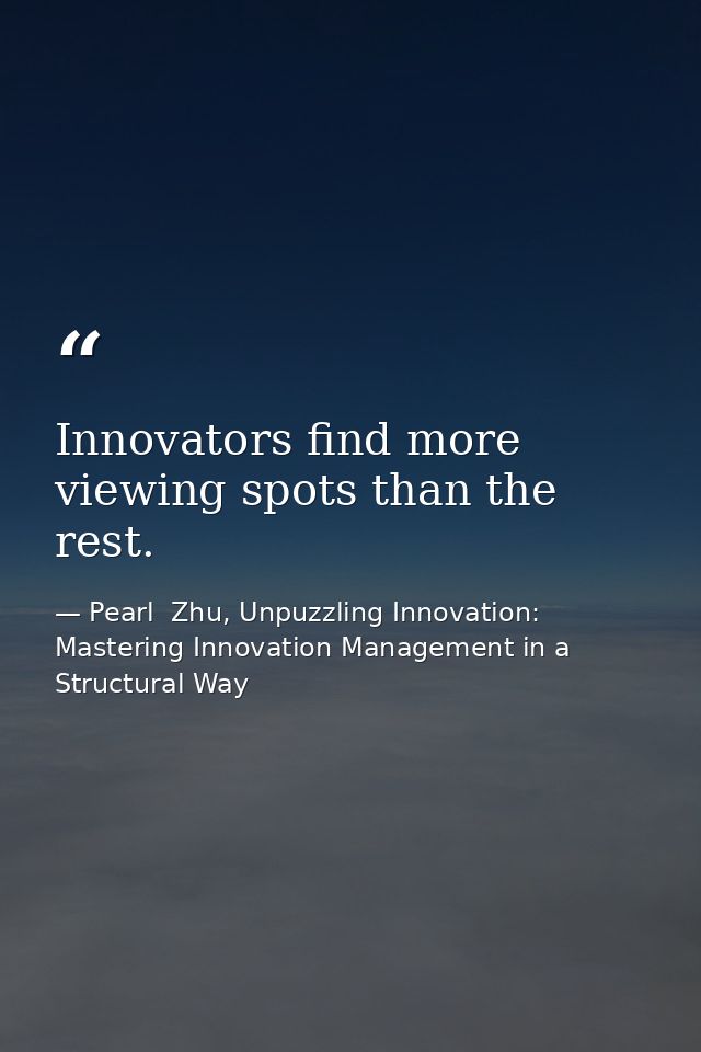 Innovators find more viewing spots than the rest. — Pearl  Zhu, Unpuzzling Innovation: Mastering Innovation Management in a Structural Way