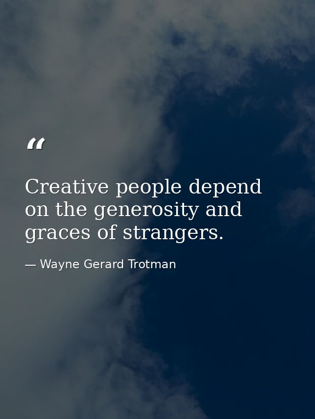Creative people depend on the generosity and graces of strangers. — Wayne Gerard Trotman