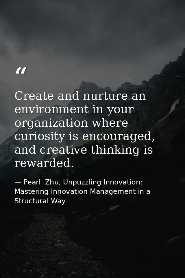 Create and nurture an environment in your organization where curiosity is encouraged, and creative thinking is rewarded. — Pearl  Zhu, Unpuzzling Innovation: Mastering Innovation Management in a Structural Way