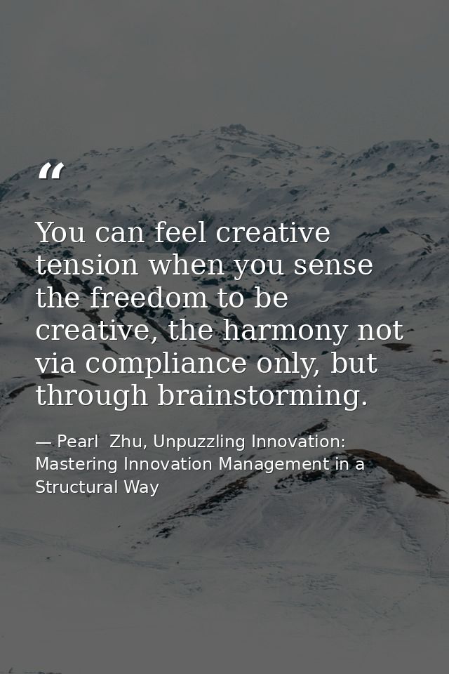 You can feel creative tension when you sense the freedom to be creative, the harmony not via compliance only, but throug — Pearl  Zhu, Unpuzzling Innovation: Mastering Innovation Management in a Structural Way