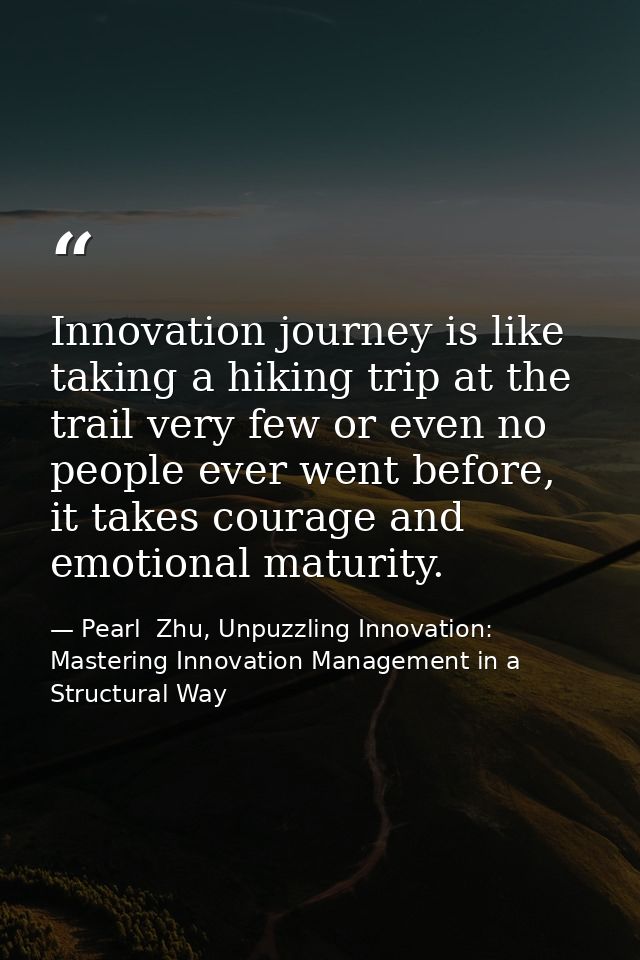Innovation journey is like taking a hiking trip at the trail very few or even no people ever went before, it takes coura — Pearl  Zhu, Unpuzzling Innovation: Mastering Innovation Management in a Structural Way