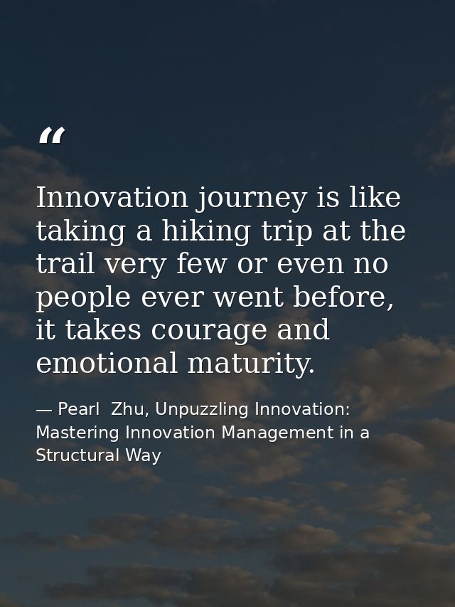 Innovation journey is like taking a hiking trip at the trail very few or even no people ever went before, it takes coura — Pearl  Zhu, Unpuzzling Innovation: Mastering Innovation Management in a Structural Way