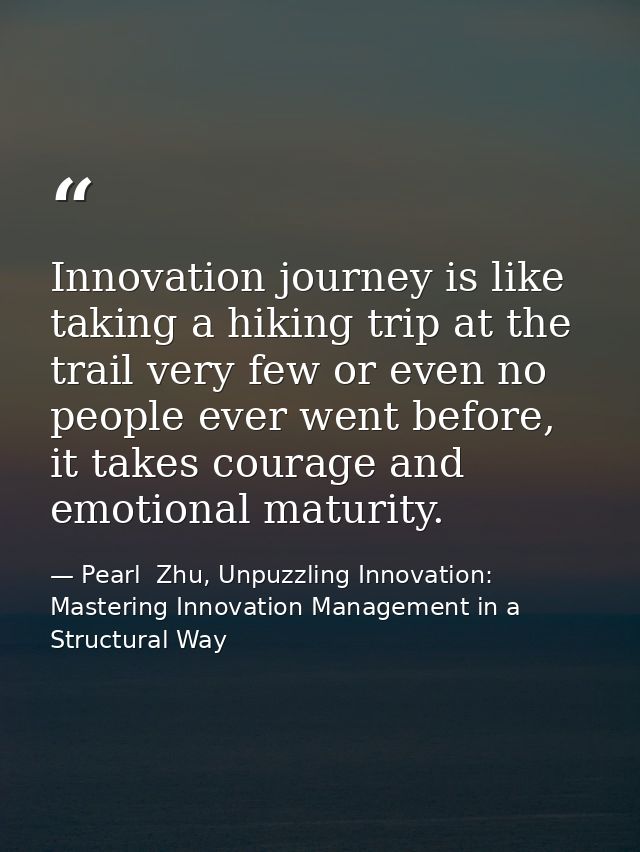 Innovation journey is like taking a hiking trip at the trail very few or even no people ever went before, it takes coura — Pearl  Zhu, Unpuzzling Innovation: Mastering Innovation Management in a Structural Way