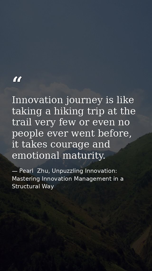 Innovation journey is like taking a hiking trip at the trail very few or even no people ever went before, it takes coura — Pearl  Zhu, Unpuzzling Innovation: Mastering Innovation Management in a Structural Way