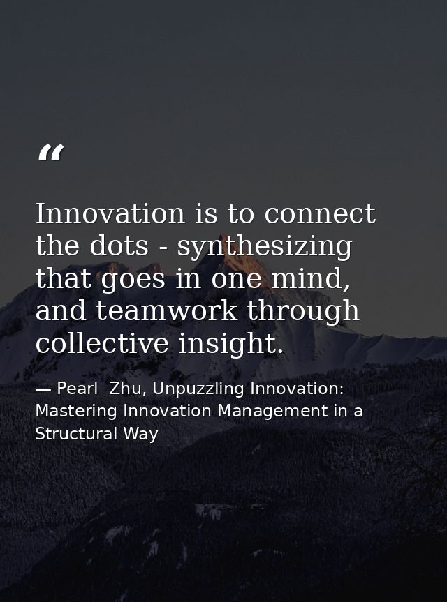 Innovation is to connect the dots - synthesizing that goes in one mind, and teamwork through collective insight. — Pearl  Zhu, Unpuzzling Innovation: Mastering Innovation Management in a Structural Way